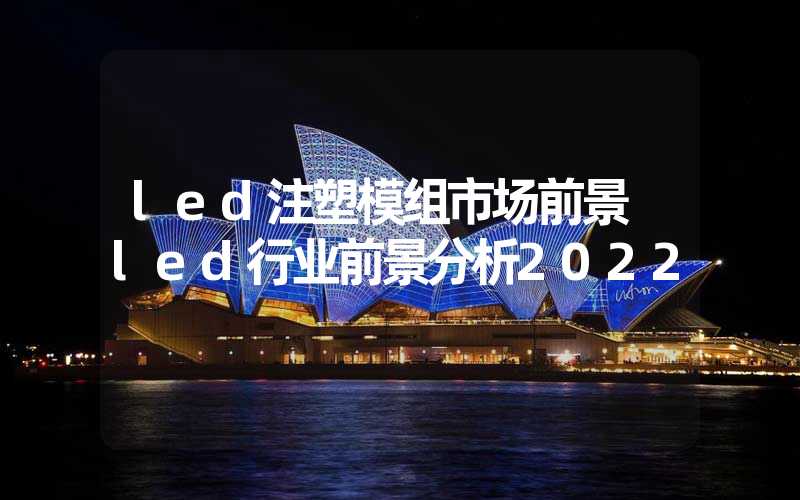 led注塑模组市场前景 led行业前景分析2022